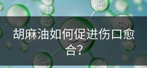 胡麻油如何促进伤口愈合？(胡麻油如何促进伤口愈合呢)